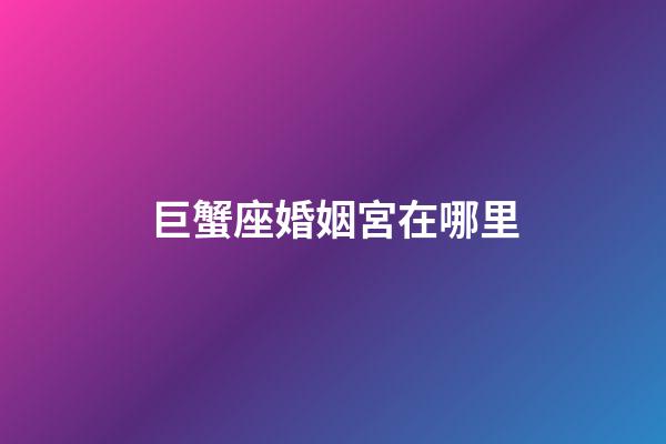 巨蟹座婚姻宮在哪里-第1張-星座運勢-玄機派