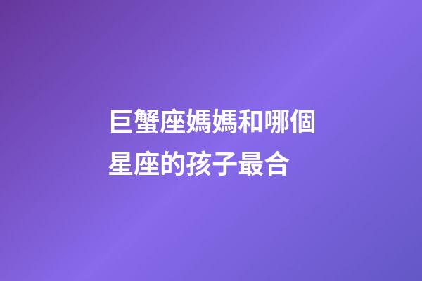 巨蟹座媽媽和哪個星座的孩子最合-第1張-星座運勢-玄機派