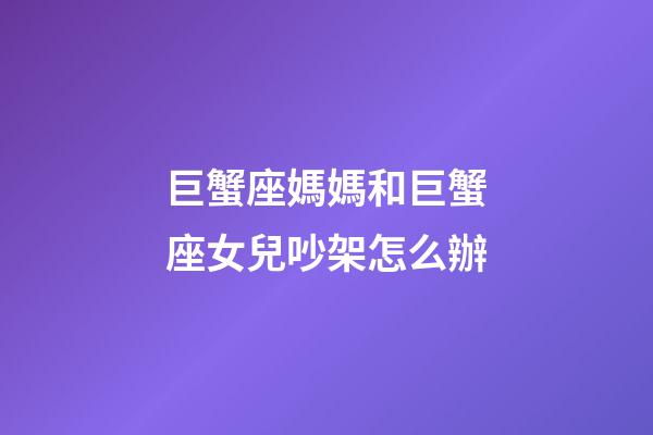 巨蟹座媽媽和巨蟹座女兒吵架怎么辦-第1張-星座運勢-玄機派