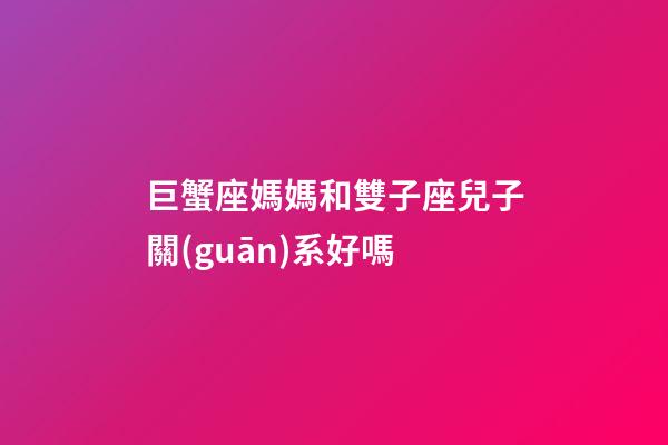 巨蟹座媽媽和雙子座兒子關(guān)系好嗎-第1張-星座運勢-玄機派