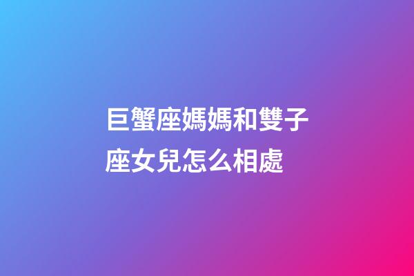 巨蟹座媽媽和雙子座女兒怎么相處-第1張-星座運勢-玄機派