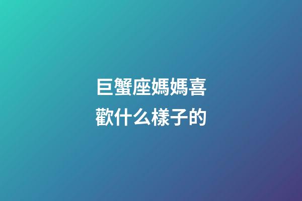 巨蟹座媽媽喜歡什么樣子的-第1張-星座運勢-玄機派