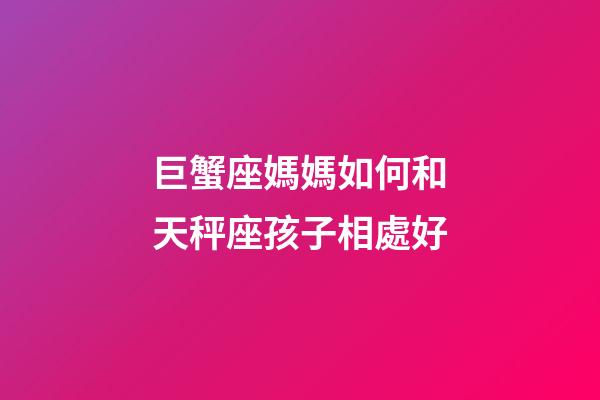巨蟹座媽媽如何和天秤座孩子相處好-第1張-星座運勢-玄機派