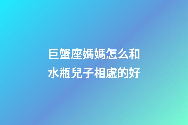 巨蟹座媽媽怎么和水瓶兒子相處的好-第1張-星座運勢-玄機派