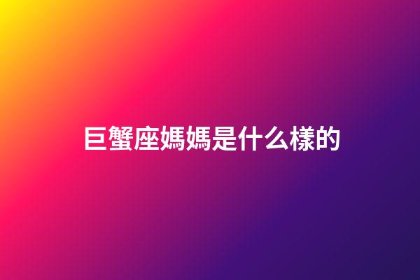 巨蟹座媽媽是什么樣的-第1張-星座運勢-玄機派
