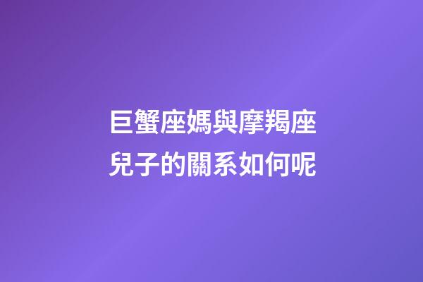巨蟹座媽與摩羯座兒子的關系如何呢-第1張-星座運勢-玄機派