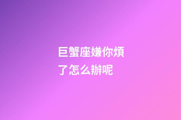 巨蟹座嫌你煩了怎么辦呢-第1張-星座運勢-玄機派