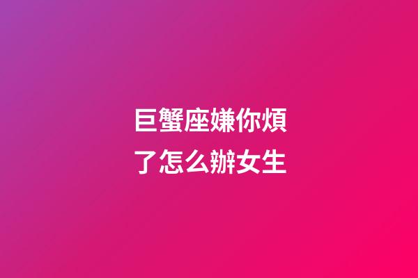 巨蟹座嫌你煩了怎么辦女生-第1張-星座運勢-玄機派