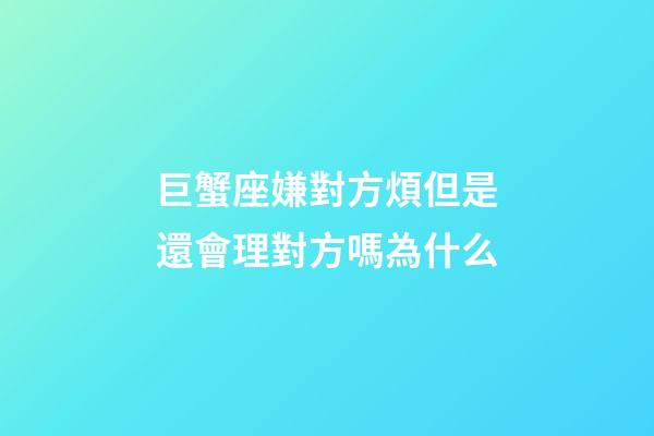 巨蟹座嫌對方煩但是還會理對方嗎為什么