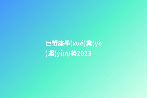 巨蟹座學(xué)業(yè)運(yùn)勢2023