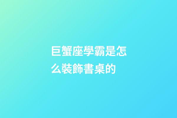 巨蟹座學霸是怎么裝飾書桌的-第1張-星座運勢-玄機派