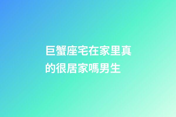 巨蟹座宅在家里真的很居家嗎男生-第1張-星座運勢-玄機派