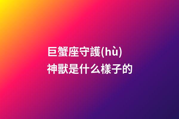 巨蟹座守護(hù)神獸是什么樣子的