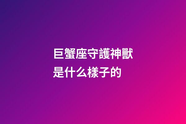 巨蟹座守護神獸是什么樣子的