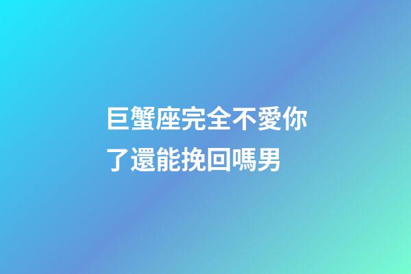 巨蟹座完全不愛你了還能挽回嗎男-第1張-星座運勢-玄機派