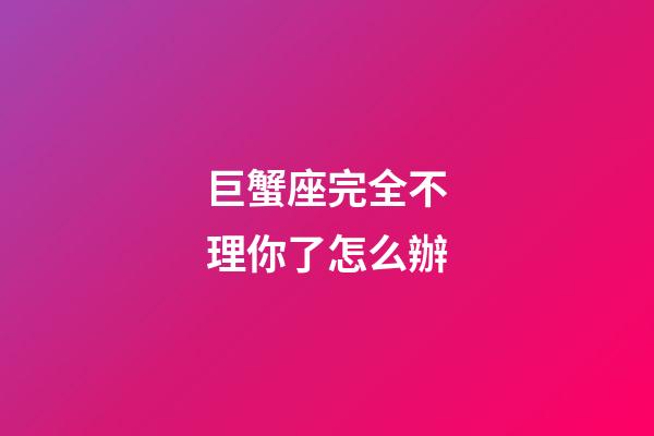 巨蟹座完全不理你了怎么辦-第1張-星座運勢-玄機派