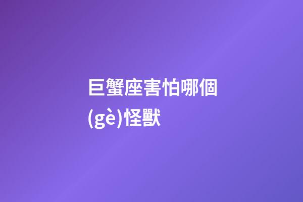 巨蟹座害怕哪個(gè)怪獸