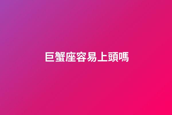 巨蟹座容易上頭嗎-第1張-星座運勢-玄機派