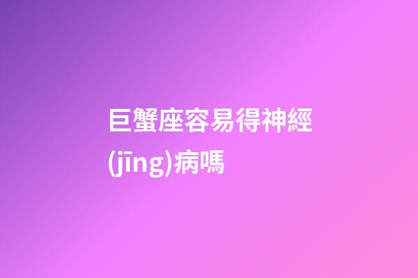 巨蟹座容易得神經(jīng)病嗎-第1張-星座運勢-玄機派