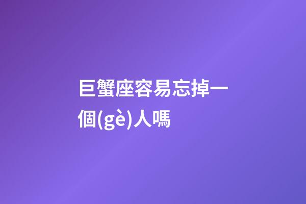 巨蟹座容易忘掉一個(gè)人嗎-第1張-星座運(yùn)勢(shì)-玄機(jī)派