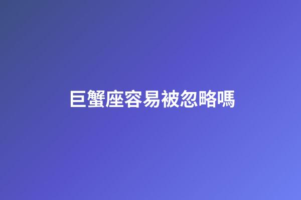 巨蟹座容易被忽略嗎-第1張-星座運勢-玄機派