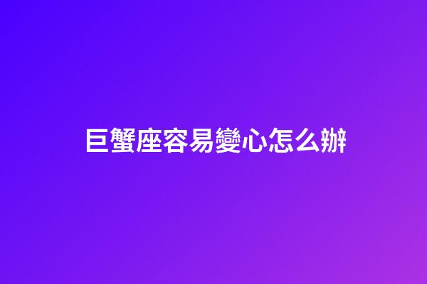 巨蟹座容易變心怎么辦-第1張-星座運勢-玄機派