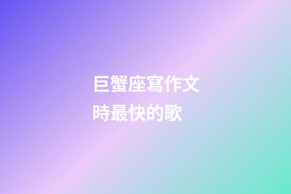 巨蟹座寫作文時最快的歌-第1張-星座運勢-玄機派