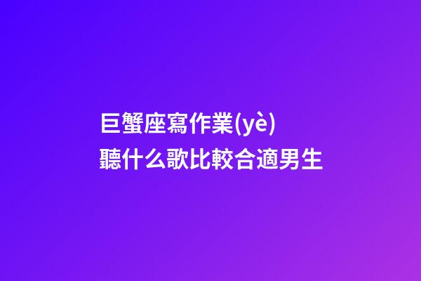 巨蟹座寫作業(yè)聽什么歌比較合適男生