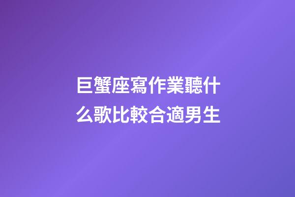 巨蟹座寫作業聽什么歌比較合適男生-第1張-星座運勢-玄機派
