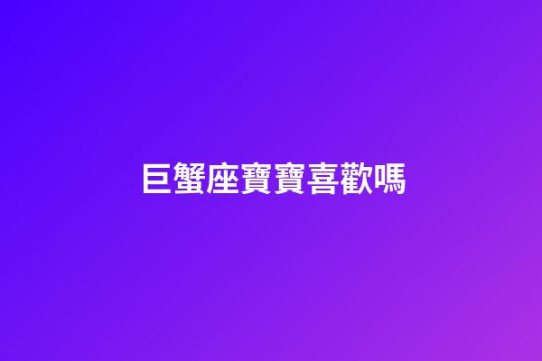巨蟹座寶寶喜歡嗎-第1張-星座運勢-玄機派