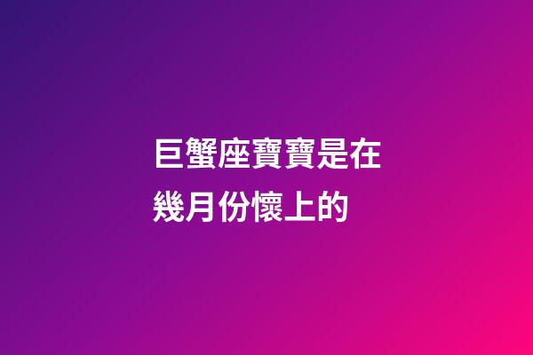 巨蟹座寶寶是在幾月份懷上的-第1張-星座運(yùn)勢(shì)-玄機(jī)派
