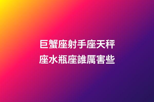 巨蟹座射手座天秤座水瓶座誰厲害些-第1張-星座運勢-玄機派