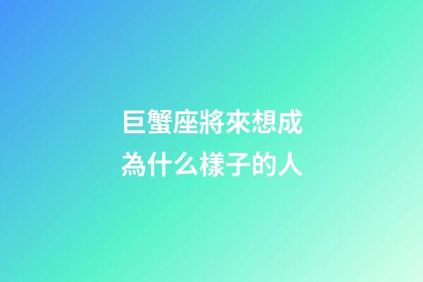 巨蟹座將來想成為什么樣子的人-第1張-星座運勢-玄機派