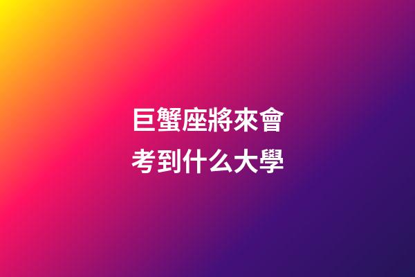 巨蟹座將來會考到什么大學-第1張-星座運勢-玄機派