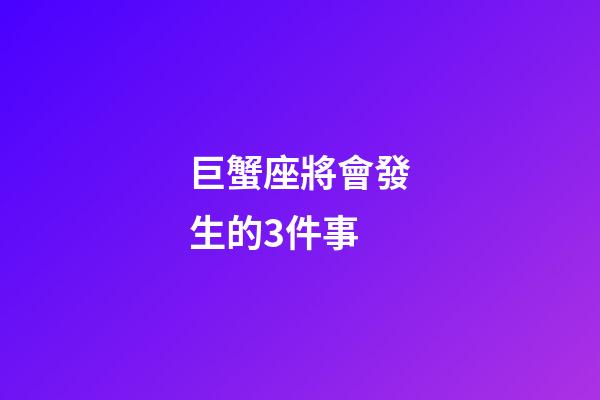 巨蟹座將會發生的3件事-第1張-星座運勢-玄機派
