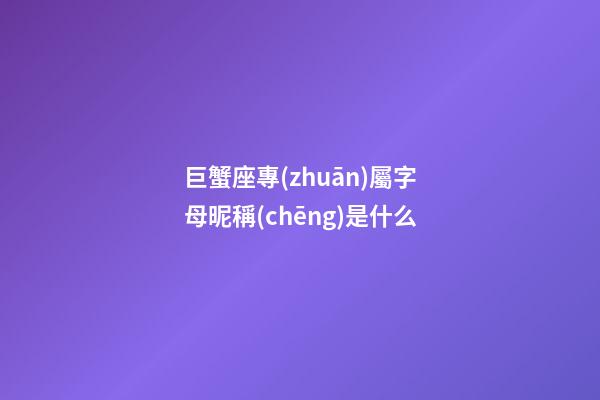 巨蟹座專(zhuān)屬字母昵稱(chēng)是什么