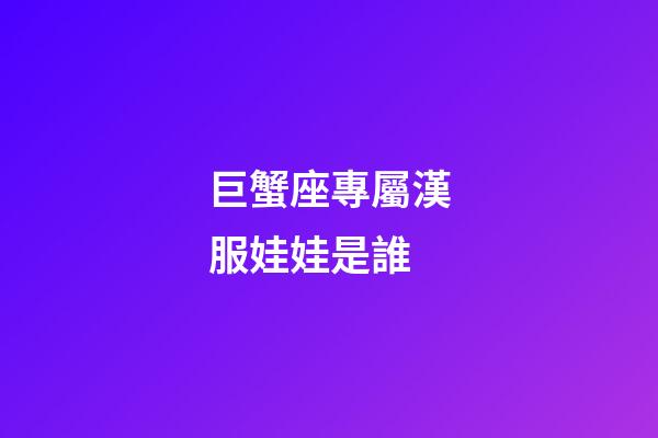 巨蟹座專屬漢服娃娃是誰-第1張-星座運(yùn)勢-玄機(jī)派