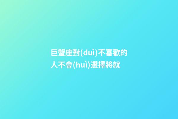 巨蟹座對(duì)不喜歡的人不會(huì)選擇將就-第1張-星座運(yùn)勢(shì)-玄機(jī)派