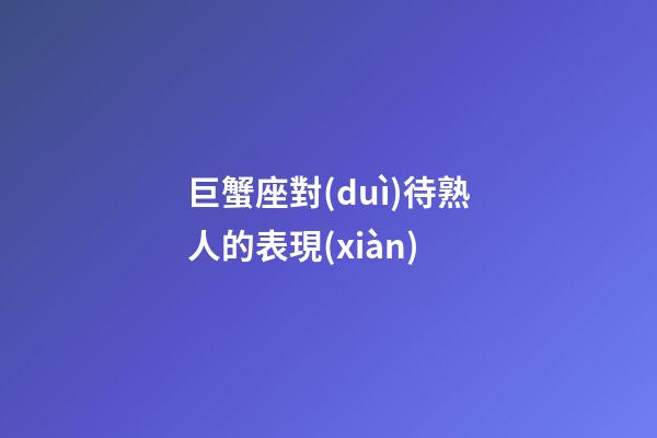 巨蟹座對(duì)待熟人的表現(xiàn)-第1張-星座運(yùn)勢-玄機(jī)派