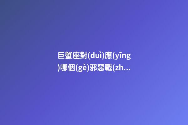 巨蟹座對(duì)應(yīng)哪個(gè)邪惡戰(zhàn)士星座呢