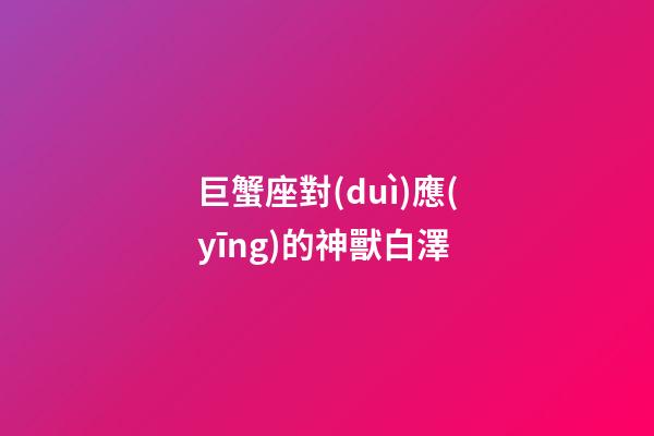 巨蟹座對(duì)應(yīng)的神獸白澤