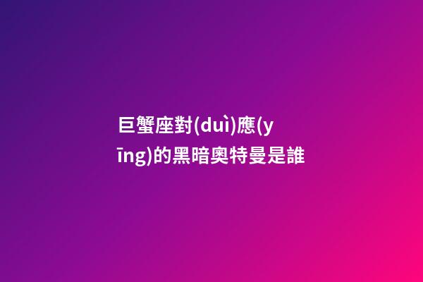 巨蟹座對(duì)應(yīng)的黑暗奧特曼是誰