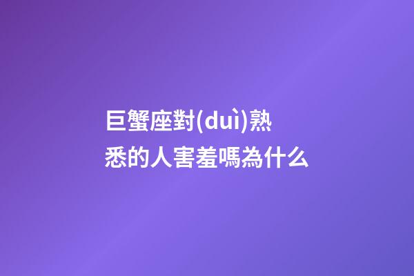 巨蟹座對(duì)熟悉的人害羞嗎為什么
