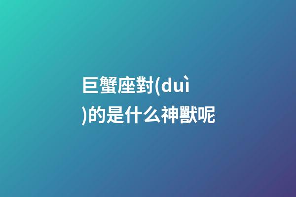巨蟹座對(duì)的是什么神獸呢