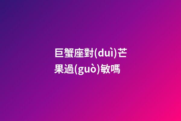 巨蟹座對(duì)芒果過(guò)敏嗎