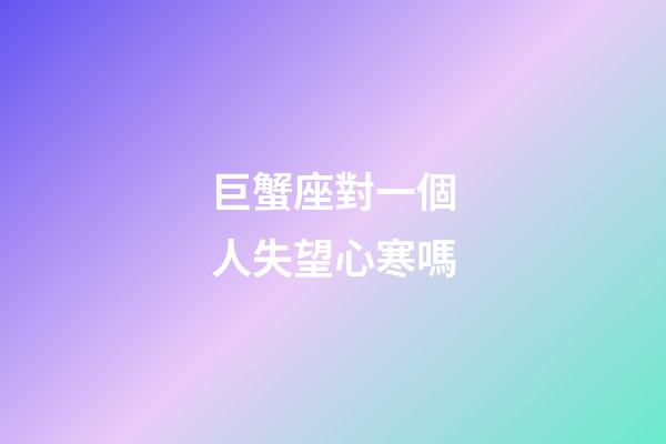 巨蟹座對一個人失望心寒嗎-第1張-星座運勢-玄機派