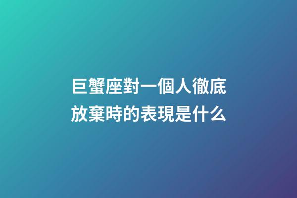 巨蟹座對一個人徹底放棄時的表現是什么-第1張-星座運勢-玄機派