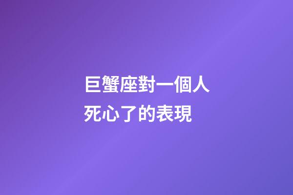 巨蟹座對一個人死心了的表現-第1張-星座運勢-玄機派