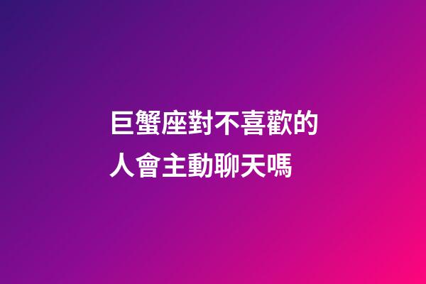 巨蟹座對不喜歡的人會主動聊天嗎-第1張-星座運勢-玄機派