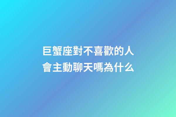 巨蟹座對不喜歡的人會主動聊天嗎為什么-第1張-星座運勢-玄機派